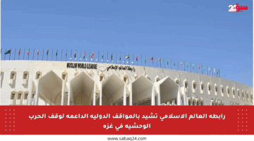 رابطة العالم الإسلامي تشيد بالمواقف الدولية الداعمة لوقف الحرب الوحشية في غزة